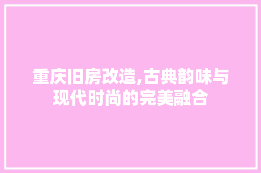 重庆旧房改造,古典韵味与现代时尚的完美融合 装修攻略 重庆旧房改造,古典韵味与现代时尚的完美融合 装修攻略