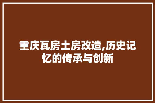重庆瓦房土房改造,历史记忆的传承与创新