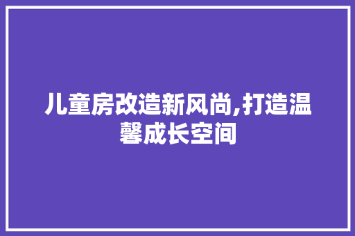 儿童房改造新风尚,打造温馨成长空间