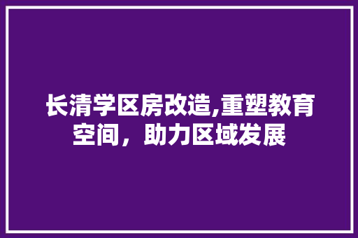 长清学区房改造,重塑教育空间，助力区域发展