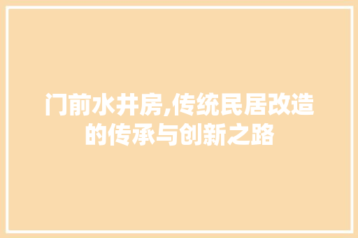 门前水井房,传统民居改造的传承与创新之路