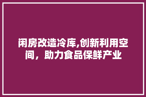闲房改造冷库,创新利用空间，助力食品保鲜产业