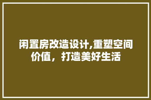 闲置房改造设计,重塑空间价值，打造美好生活