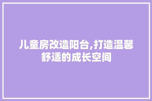 儿童房改造阳台,打造温馨舒适的成长空间