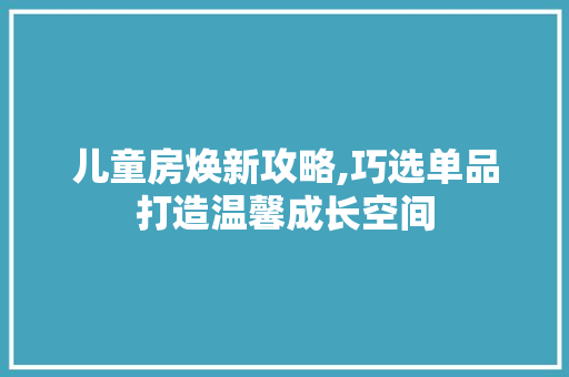 儿童房焕新攻略,巧选单品打造温馨成长空间