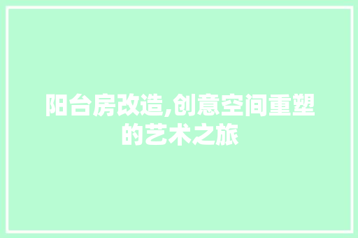 阳台房改造,创意空间重塑的艺术之旅