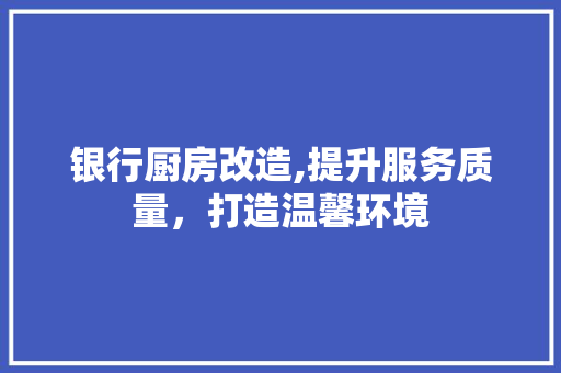 银行厨房改造,提升服务质量，打造温馨环境 庭院装修