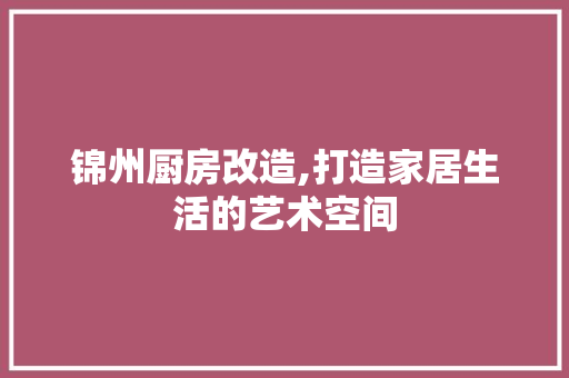 锦州厨房改造,打造家居生活的艺术空间