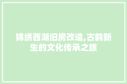 锦绣西湖旧房改造,古韵新生的文化传承之旅