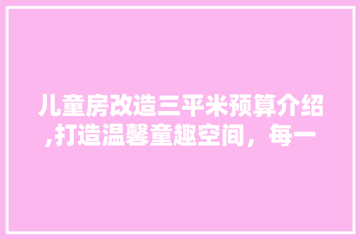 儿童房改造三平米预算介绍,打造温馨童趣空间，每一分钱都花在刀刃上