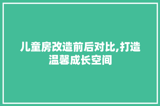 儿童房改造前后对比,打造温馨成长空间