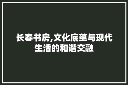 长春书房,文化底蕴与现代生活的和谐交融