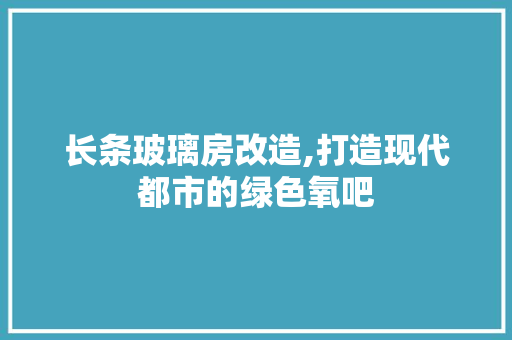 长条玻璃房改造,打造现代都市的绿色氧吧