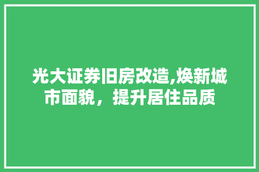 光大证券旧房改造,焕新城市面貌，提升居住品质