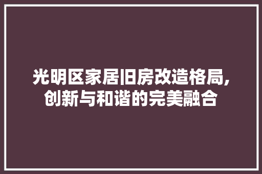 光明区家居旧房改造格局,创新与和谐的完美融合