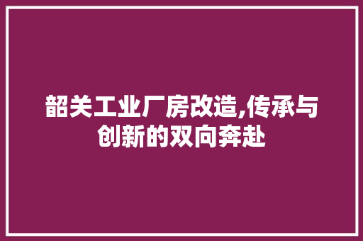 韶关工业厂房改造,传承与创新的双向奔赴