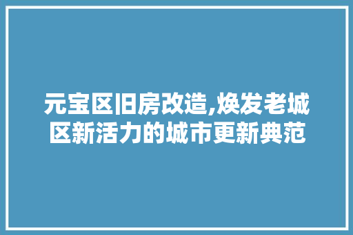 元宝区旧房改造,焕发老城区新活力的城市更新典范