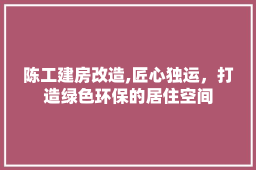 陈工建房改造,匠心独运，打造绿色环保的居住空间