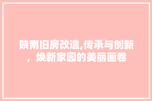 陕南旧房改造,传承与创新，焕新家园的美丽画卷