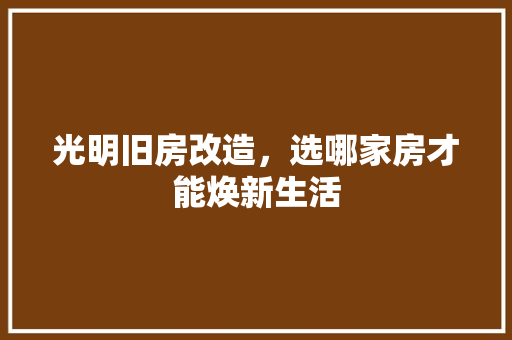 光明旧房改造，选哪家房才能焕新生活