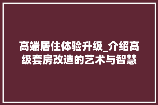 高端居住体验升级_介绍高级套房改造的艺术与智慧
