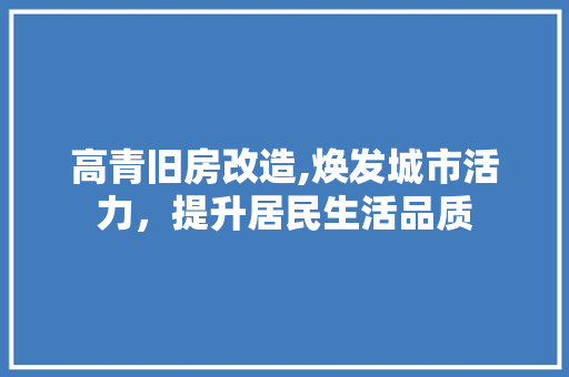 高青旧房改造,焕发城市活力，提升居民生活品质