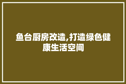 鱼台厨房改造,打造绿色健康生活空间