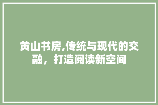 黄山书房,传统与现代的交融，打造阅读新空间