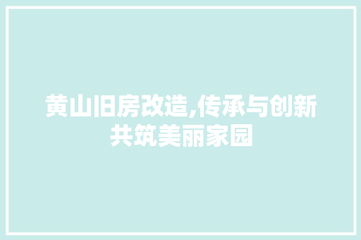 黄山旧房改造,传承与创新共筑美丽家园