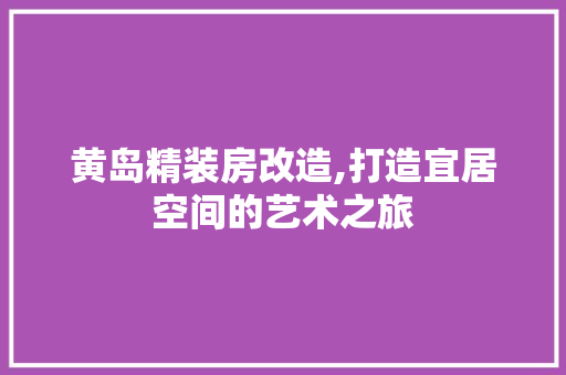黄岛精装房改造,打造宜居空间的艺术之旅
