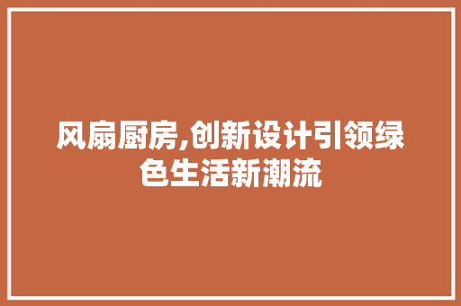 风扇厨房,创新设计引领绿色生活新潮流