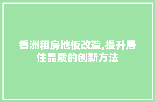 香洲租房地板改造,提升居住品质的创新方法