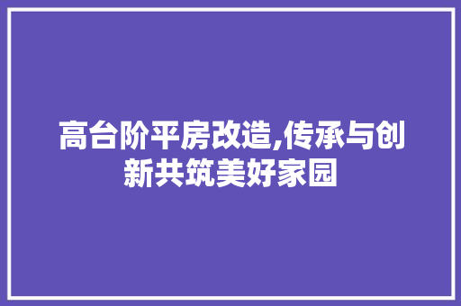 高台阶平房改造,传承与创新共筑美好家园