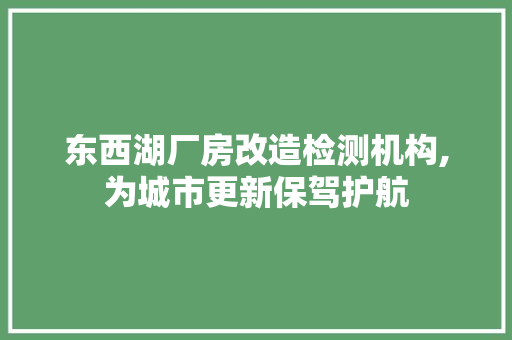 东西湖厂房改造检测机构,为城市更新保驾护航