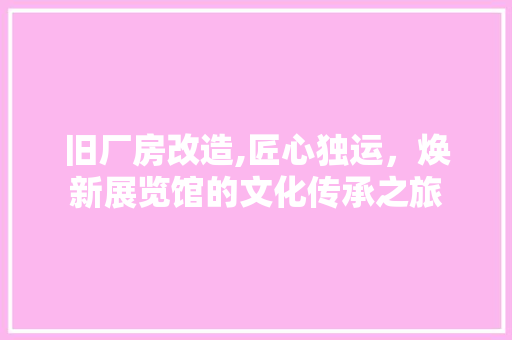 旧厂房改造,匠心独运，焕新展览馆的文化传承之旅