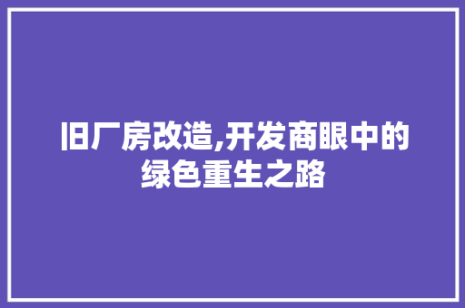 旧厂房改造,开发商眼中的绿色重生之路