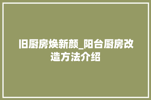 旧厨房焕新颜_阳台厨房改造方法介绍