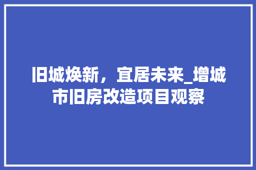 旧城焕新，宜居未来_增城市旧房改造项目观察