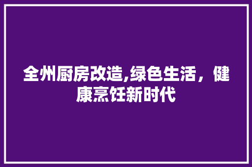 全州厨房改造,绿色生活，健康烹饪新时代