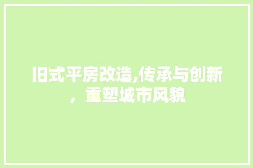 旧式平房改造,传承与创新，重塑城市风貌