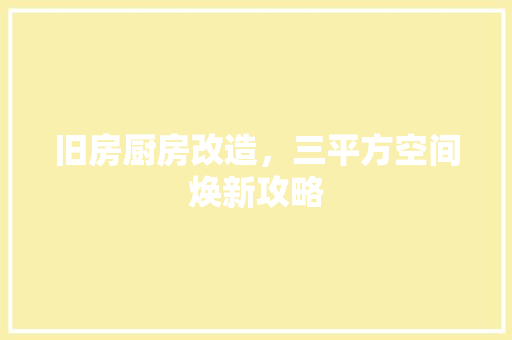 旧房厨房改造，三平方空间焕新攻略