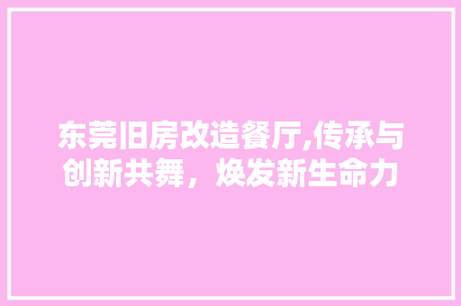 东莞旧房改造餐厅,传承与创新共舞，焕发新生命力