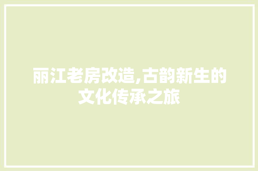 丽江老房改造,古韵新生的文化传承之旅