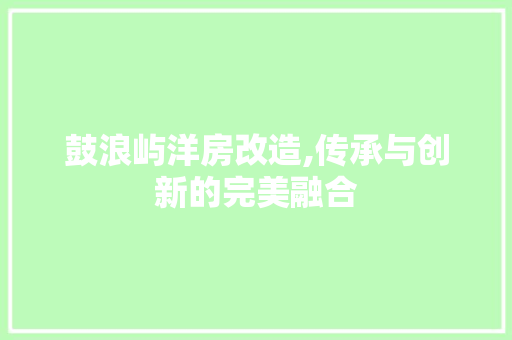 鼓浪屿洋房改造,传承与创新的完美融合