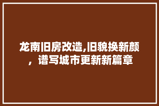 龙南旧房改造,旧貌换新颜，谱写城市更新新篇章