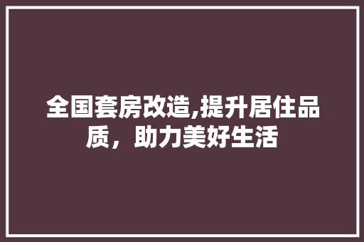 全国套房改造,提升居住品质，助力美好生活