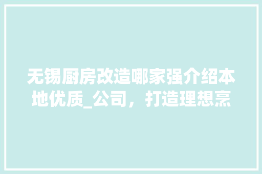 无锡厨房改造哪家强介绍本地优质_公司，打造理想烹饪空间