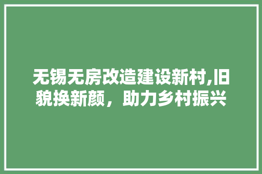 无锡无房改造建设新村,旧貌换新颜，助力乡村振兴
