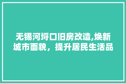 无锡河埒口旧房改造,焕新城市面貌，提升居民生活品质