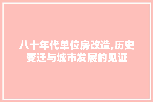 八十年代单位房改造,历史变迁与城市发展的见证